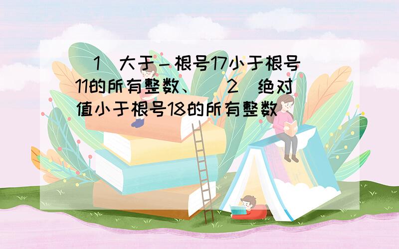 （1）大于－根号17小于根号11的所有整数、 （2）绝对值小于根号18的所有整数