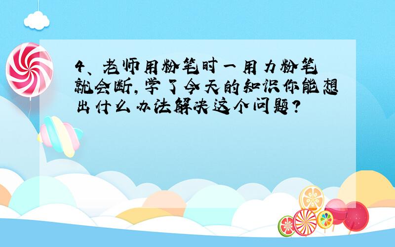 4、 老师用粉笔时一用力粉笔就会断,学了今天的知识你能想出什么办法解决这个问题?