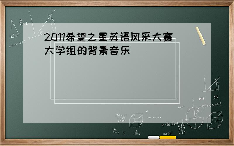 2011希望之星英语风采大赛大学组的背景音乐