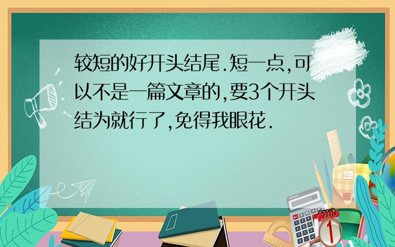 较短的好开头结尾.短一点,可以不是一篇文章的,要3个开头结为就行了,免得我眼花.