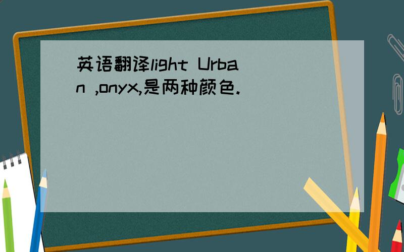 英语翻译light Urban ,onyx,是两种颜色.