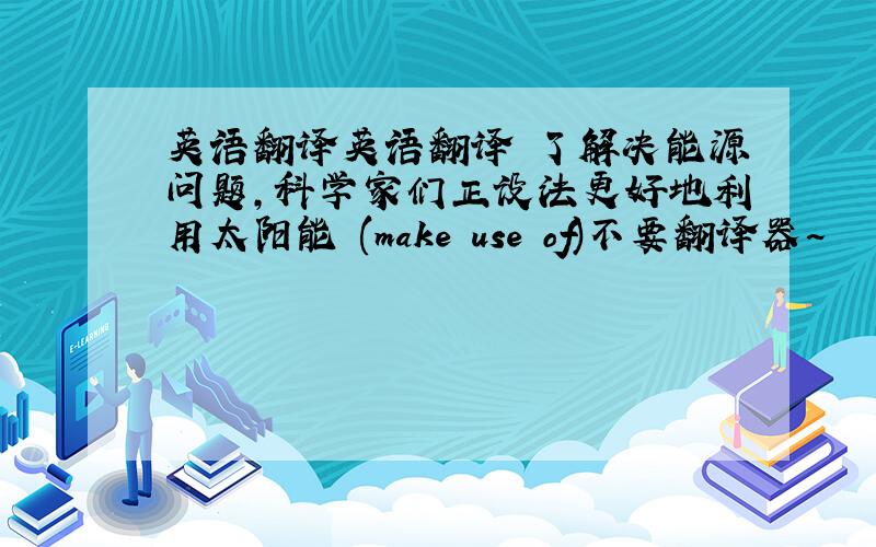 英语翻译英语翻译 了解决能源问题,科学家们正设法更好地利用太阳能 (make use of)不要翻译器~