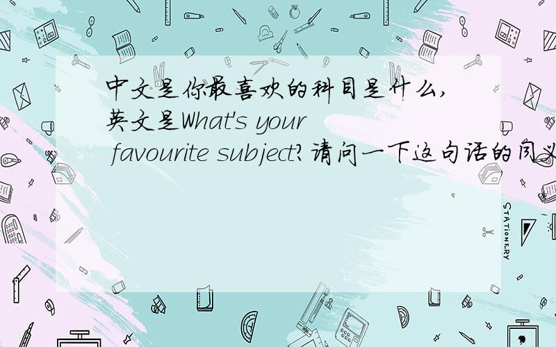 中文是你最喜欢的科目是什么,英文是What's your favourite subject?请问一下这句话的同义句是W