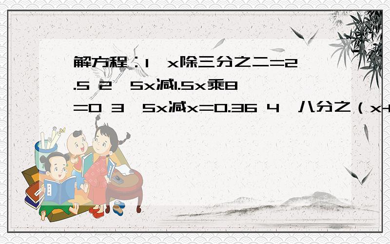 解方程：1、x除三分之二=2.5 2、5x减1.5x乘8=0 3、5x减x=0.36 4、八分之（x+0.5)=75%