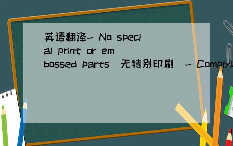 英语翻译- No special print or embossed parts（无特别印刷）- Complying w