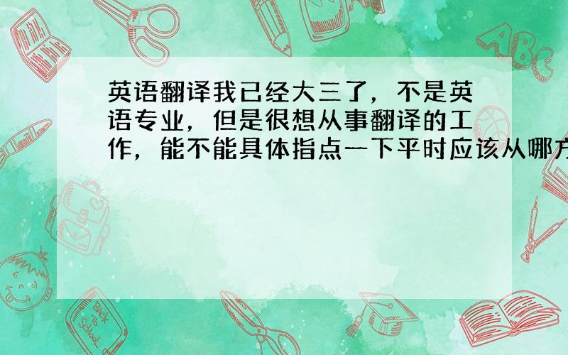 英语翻译我已经大三了，不是英语专业，但是很想从事翻译的工作，能不能具体指点一下平时应该从哪方面着手努力，具体的可行方案。