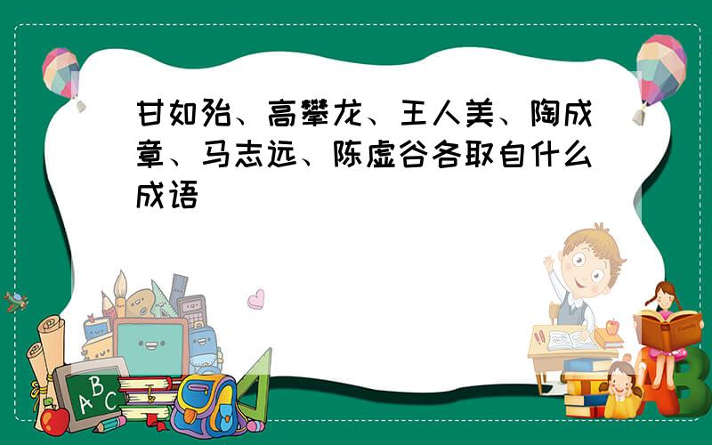 甘如殆、高攀龙、王人美、陶成章、马志远、陈虚谷各取自什么成语