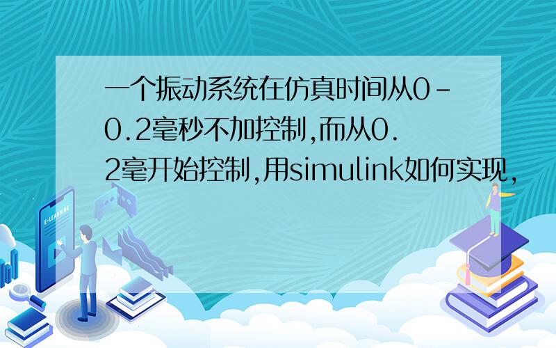 一个振动系统在仿真时间从0-0.2毫秒不加控制,而从0.2毫开始控制,用simulink如何实现,