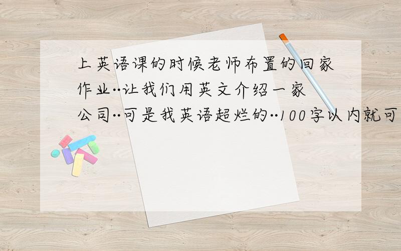 上英语课的时候老师布置的回家作业··让我们用英文介绍一家公司··可是我英语超烂的··100字以内就可以了··越简单越好·