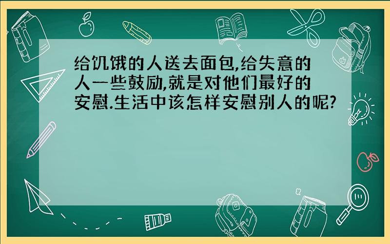 给饥饿的人送去面包,给失意的人一些鼓励,就是对他们最好的安慰.生活中该怎样安慰别人的呢?