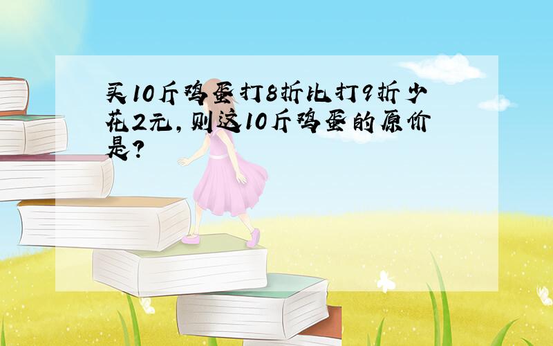 买10斤鸡蛋打8折比打9折少花2元,则这10斤鸡蛋的原价是?