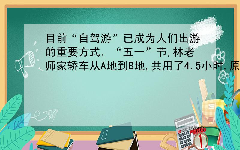 目前“自驾游”已成为人们出游的重要方式．“五一”节,林老师家轿车从A地到B地,共用了4.5小时,原路返回