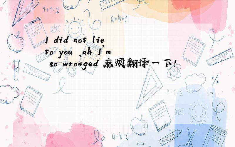 I did not lie to you 、ah I'm so wronged 麻烦翻译一下!