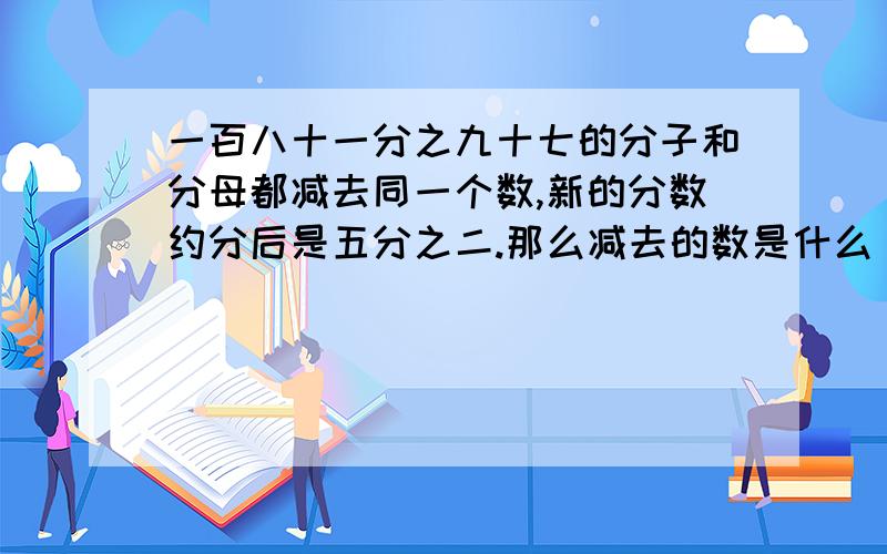 一百八十一分之九十七的分子和分母都减去同一个数,新的分数约分后是五分之二.那么减去的数是什么