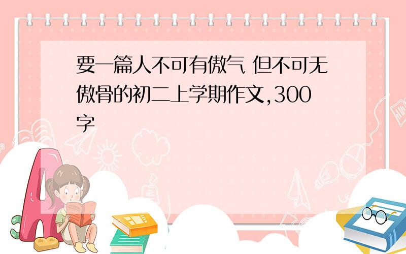 要一篇人不可有傲气 但不可无傲骨的初二上学期作文,300字