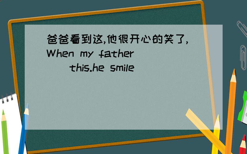 爸爸看到这,他很开心的笑了,When my father（）this.he smile