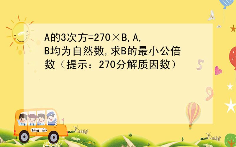 A的3次方=270×B,A,B均为自然数,求B的最小公倍数（提示：270分解质因数）