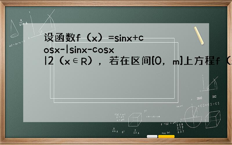 设函数f（x）=sinx+cosx-|sinx-cosx|2（x∈R），若在区间[0，m]上方程f（x）=-32恰有4个