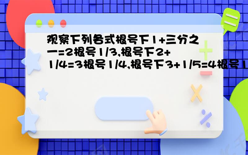 观察下列各式根号下1+三分之一=2根号1/3,根号下2+1/4=3根号1/4,根号下3+1/5=4根号1/5