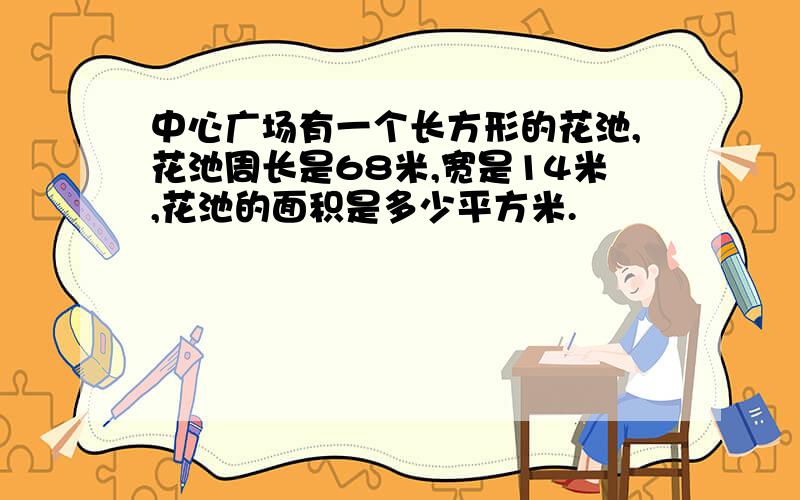 中心广场有一个长方形的花池,花池周长是68米,宽是14米,花池的面积是多少平方米.