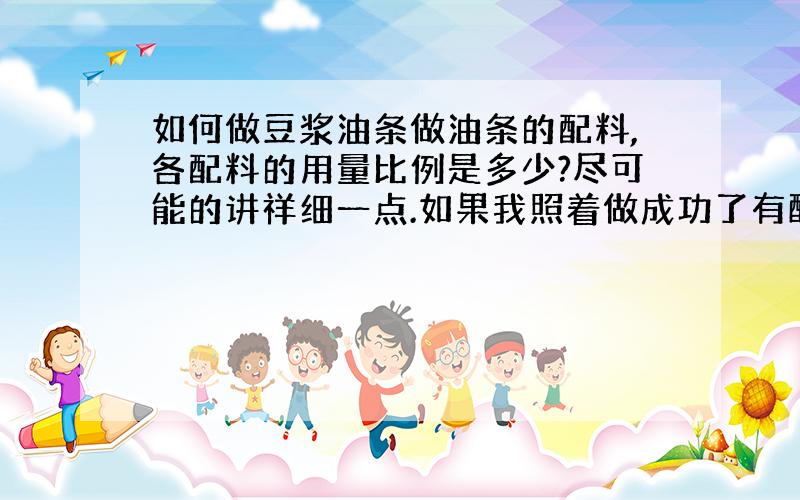 如何做豆浆油条做油条的配料,各配料的用量比例是多少?尽可能的讲祥细一点.如果我照着做成功了有酬谢.