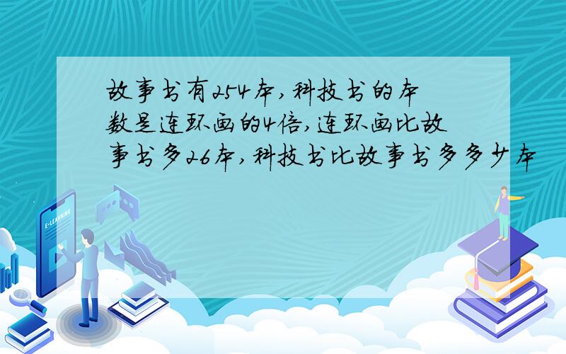 故事书有254本,科技书的本数是连环画的4倍,连环画比故事书多26本,科技书比故事书多多少本