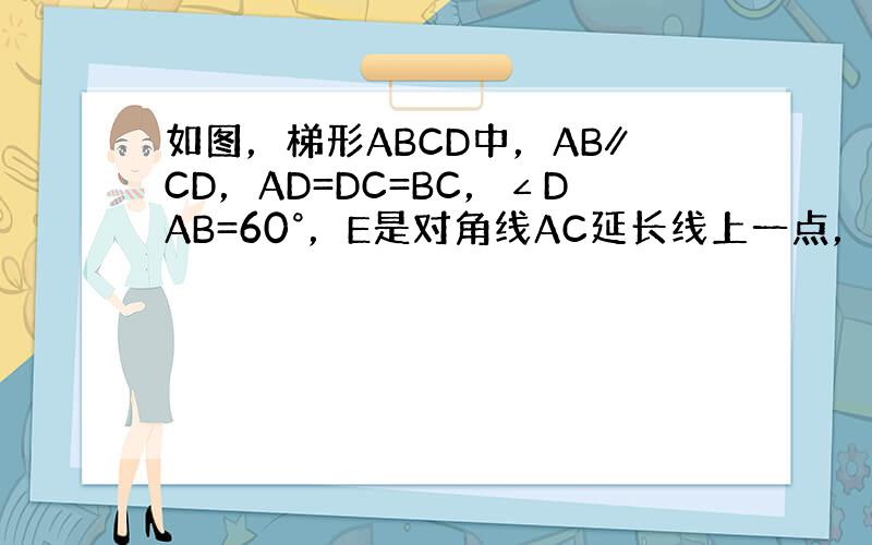 如图，梯形ABCD中，AB∥CD，AD=DC=BC，∠DAB=60°，E是对角线AC延长线上一点，F是AD延长线上的一点