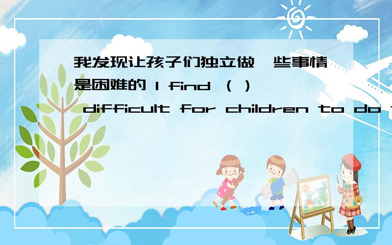 我发现让孩子们独立做一些事情是困难的 I find （） difficult for children to do th