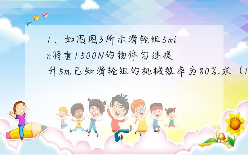 1、如图图3所示滑轮组5min将重1500N的物体匀速提升5m,已知滑轮组的机械效率为80%.求（1）拉力的功率（2）不