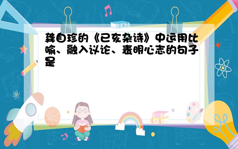 龚自珍的《已亥杂诗》中运用比喻、融入议论、表明心志的句子是