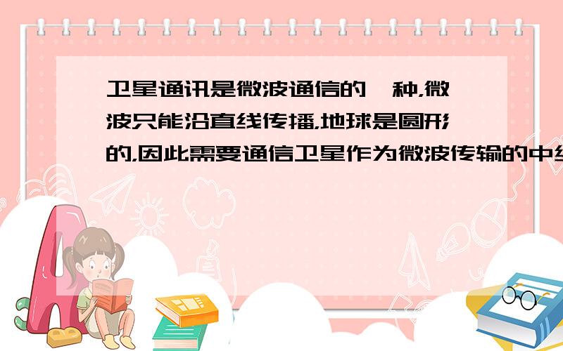 卫星通讯是微波通信的一种，微波只能沿直线传播，地球是圆形的，因此需要通信卫星作为微波传输的中继站，只要三颗互成120度