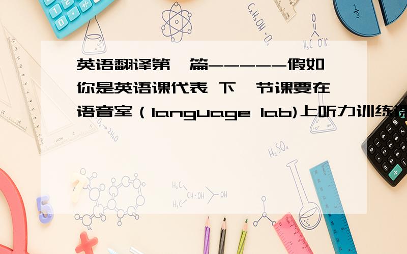 英语翻译第一篇-----假如你是英语课代表 下一节课要在语音室（language lab)上听力训练课 ,你要向全班同学