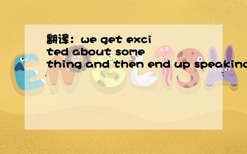 翻译：we get excited about something and then end up speaking i