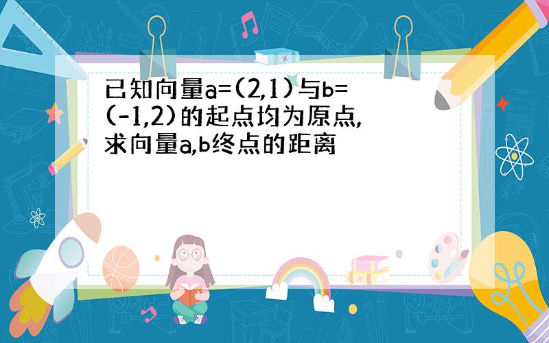 已知向量a=(2,1)与b=(-1,2)的起点均为原点,求向量a,b终点的距离