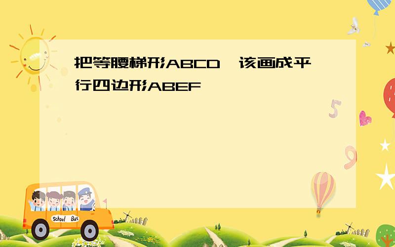 把等腰梯形ABCD,该画成平行四边形ABEF