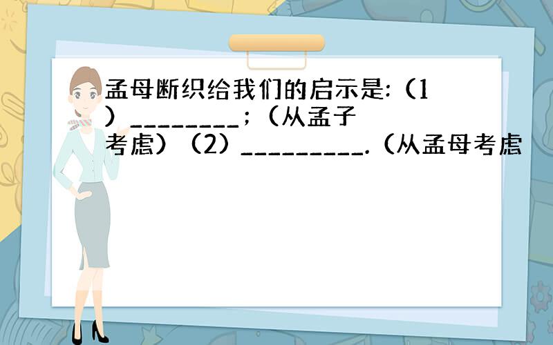 孟母断织给我们的启示是:（1）________；(从孟子考虑） (2) _________.（从孟母考虑