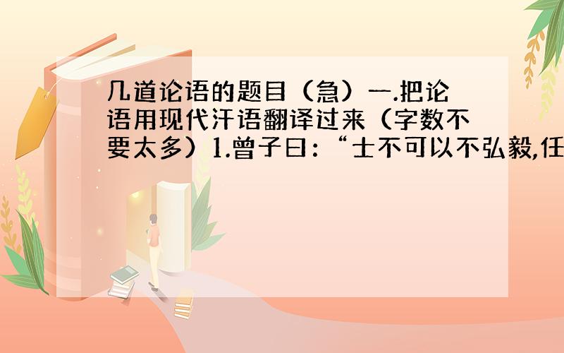 几道论语的题目（急）一.把论语用现代汗语翻译过来（字数不要太多）1.曾子曰：“士不可以不弘毅,任重而道远.仁以为己任,不