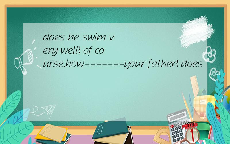 does he swim very well?of course.how-------your father?does