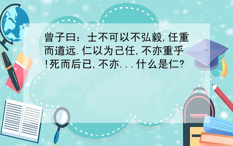 曾子曰：士不可以不弘毅,任重而道远.仁以为己任,不亦重乎!死而后已,不亦...什么是仁?