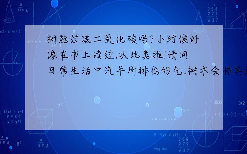 树能过滤二氧化碳吗?小时侯好像在书上读过,以此类推!请问日常生活中汽车所排出的气.树木会将其过滤吗?植树也是环保的一种吗