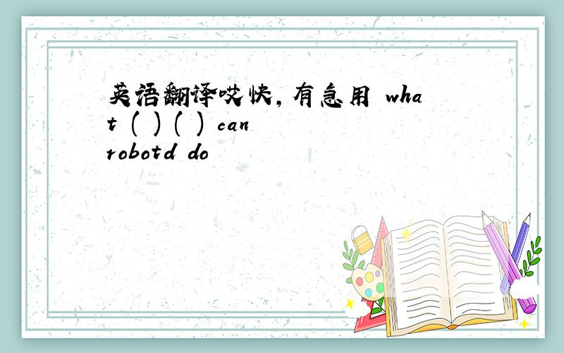 英语翻译哎快，有急用 what ( ) ( ) can robotd do