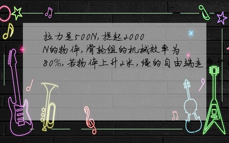 拉力是500N,提起2000N的物体,滑轮组的机械效率为80%,若物体上升2米,绳的自由端走多少米?