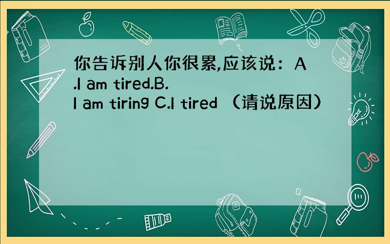 你告诉别人你很累,应该说：A.I am tired.B.I am tiring C.I tired （请说原因）