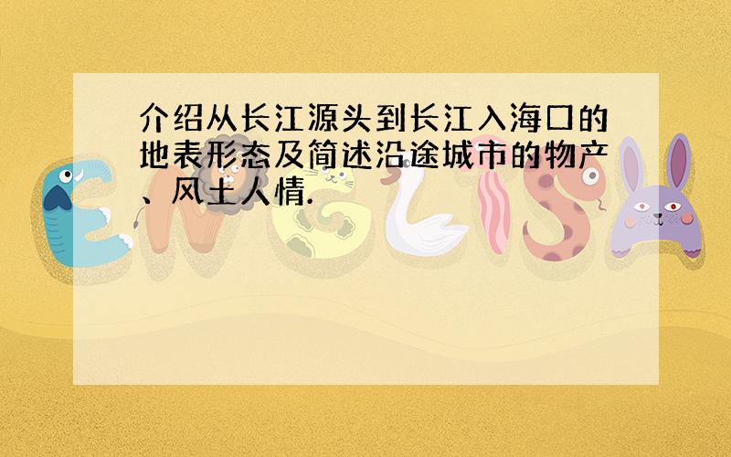 介绍从长江源头到长江入海口的地表形态及简述沿途城市的物产、风土人情.