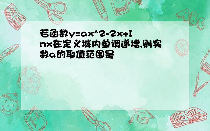 若函数y=ax^2-2x+Inx在定义域内单调递增,则实数a的取值范围是