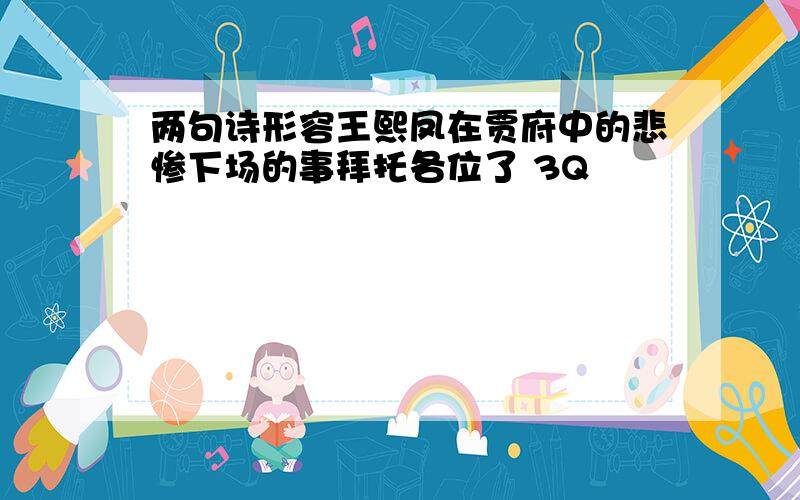 两句诗形容王熙凤在贾府中的悲惨下场的事拜托各位了 3Q