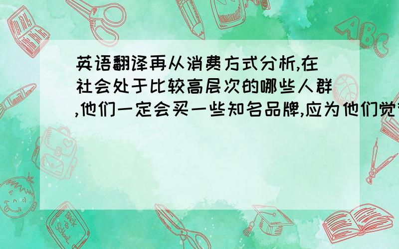 英语翻译再从消费方式分析,在社会处于比较高层次的哪些人群,他们一定会买一些知名品牌,应为他们觉得这样的产品有保障.而出去