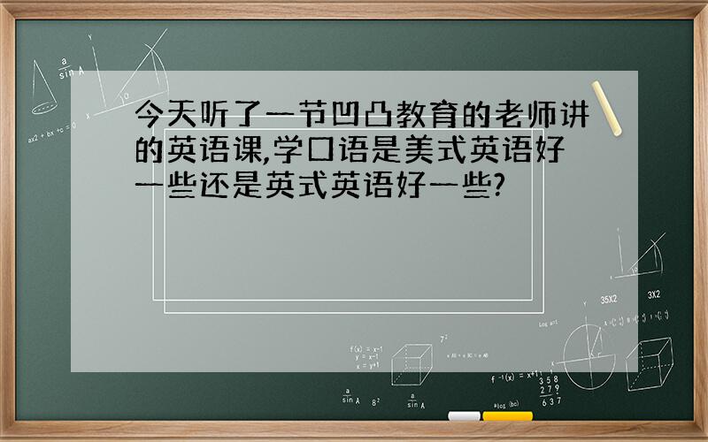 今天听了一节凹凸教育的老师讲的英语课,学口语是美式英语好一些还是英式英语好一些?