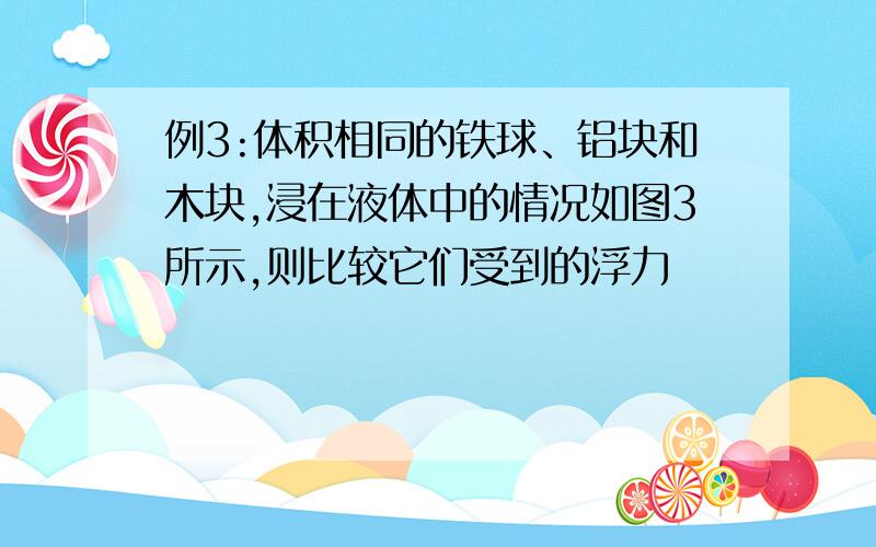 例3:体积相同的铁球、铝块和木块,浸在液体中的情况如图3所示,则比较它们受到的浮力