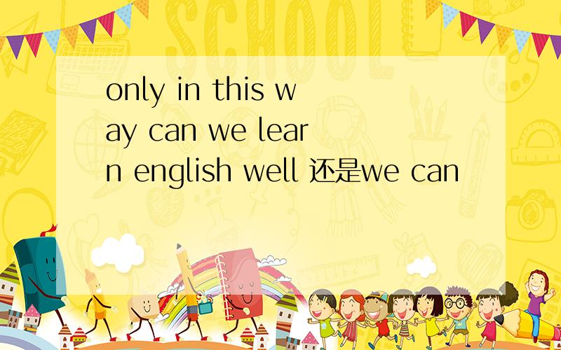 only in this way can we learn english well 还是we can